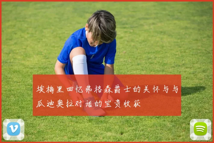 埃梅里回忆弗格森爵士的关怀与与瓜迪奥拉对话的宝贵收获