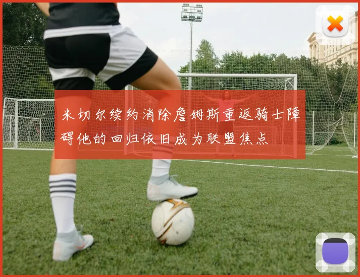 米切尔续约消除詹姆斯重返骑士障碍他的回归依旧成为联盟焦点
