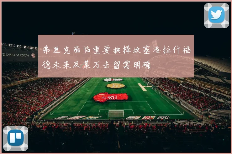 弗里克面临重要抉择坎塞洛拉什福德未来及莱万去留需明确