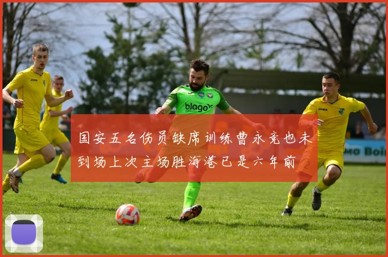 国安五名伤员缺席训练曹永竞也未到场上次主场胜海港已是六年前