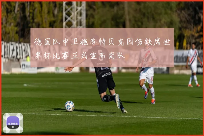 德国队中卫施洛特贝克因伤缺席世界杯比赛正式宣布离队