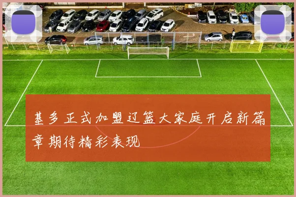 基多正式加盟辽篮大家庭开启新篇章期待精彩表现