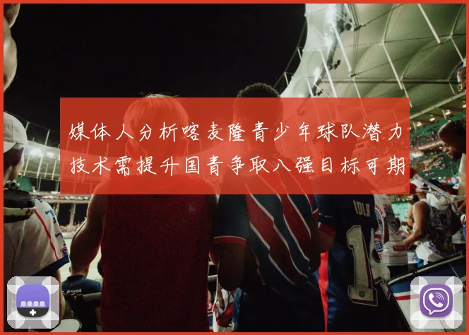 媒体人分析喀麦隆青少年球队潜力技术需提升国青争取八强目标可期