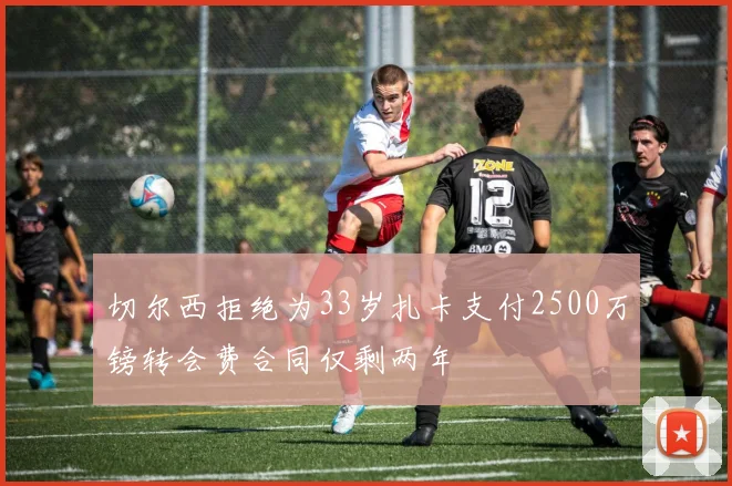切尔西拒绝为33岁扎卡支付2500万镑转会费合同仅剩两年