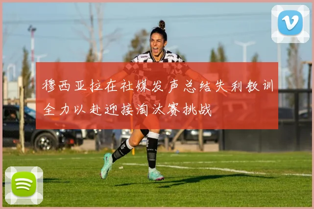 穆西亚拉在社媒发声总结失利教训全力以赴迎接淘汰赛挑战
