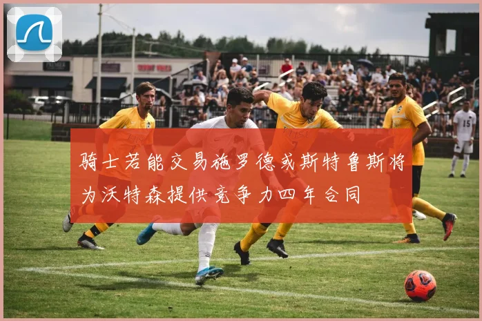 骑士若能交易施罗德或斯特鲁斯将为沃特森提供竞争力四年合同