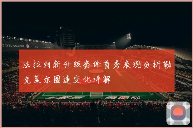 法拉利新升级套件首秀表现分析勒克莱尔圈速变化详解