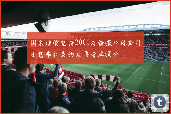 国米继续坚持2000万镑报价琼斯待出售弗拉泰西后再考虑提价