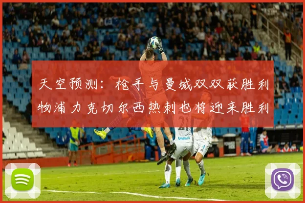 天空预测：枪手与曼城双双获胜利物浦力克切尔西热刺也将迎来胜利