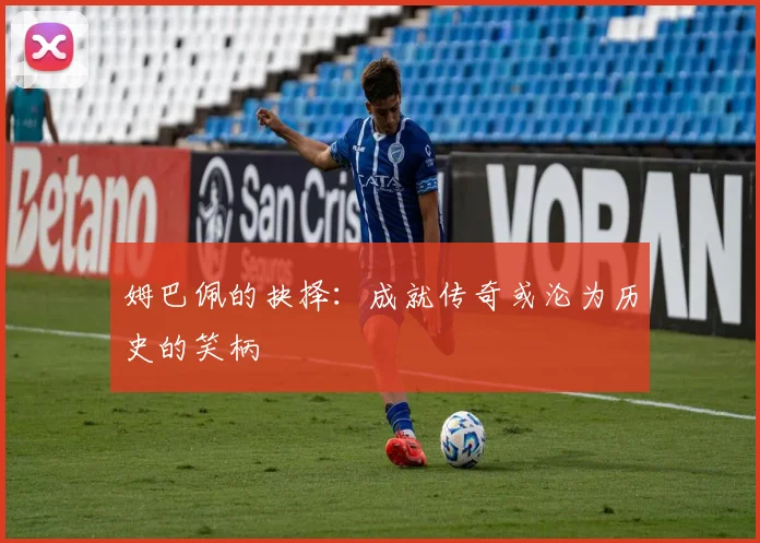 姆巴佩的抉择：成就传奇或沦为历史的笑柄