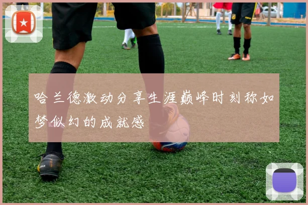 哈兰德激动分享生涯巅峰时刻称如梦似幻的成就感