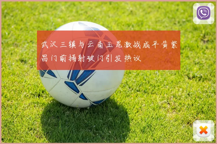 武汉三镇与云南玉昆激战成平黄紫昌门前捅射破门引发热议