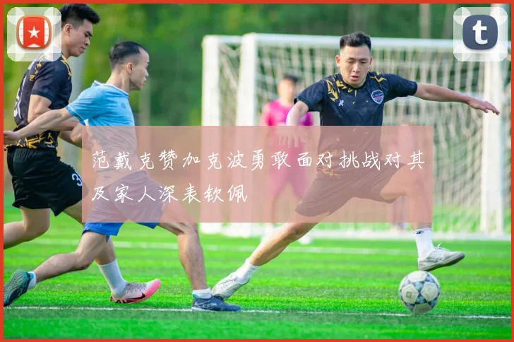 范戴克赞加克波勇敢面对挑战对其及家人深表钦佩