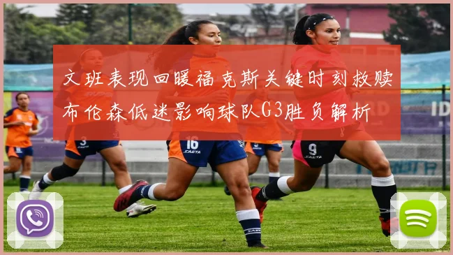 文班表现回暖福克斯关键时刻救赎布伦森低迷影响球队G3胜负解析