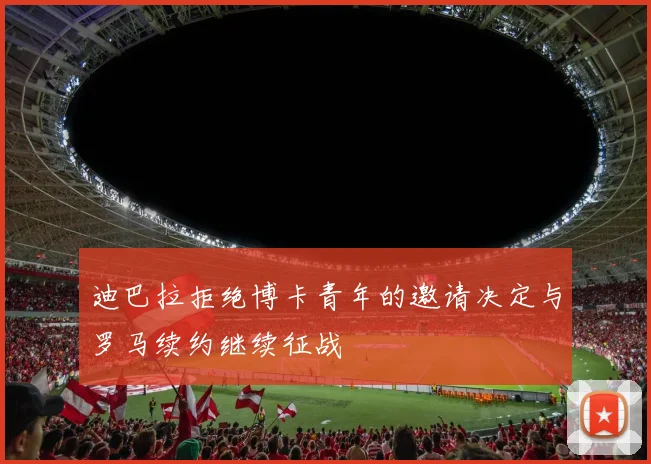 迪巴拉拒绝博卡青年的邀请决定与罗马续约继续征战