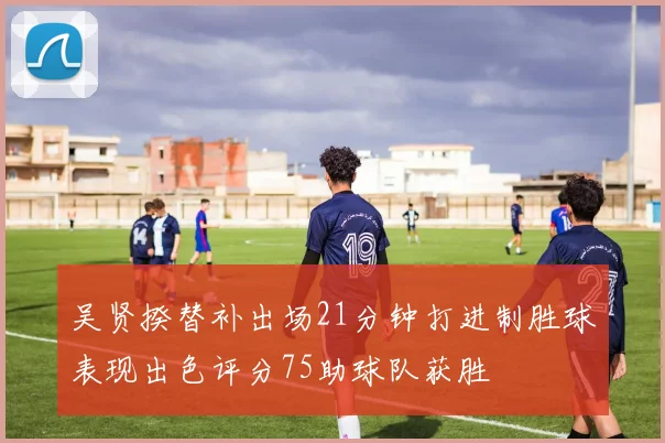 吴贤揆替补出场21分钟打进制胜球表现出色评分75助球队获胜
