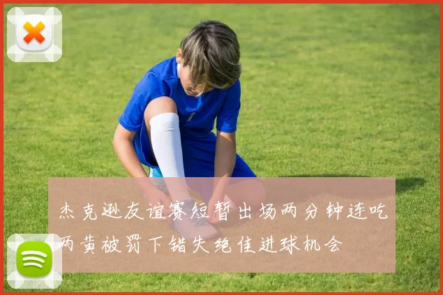 杰克逊友谊赛短暂出场两分钟连吃两黄被罚下错失绝佳进球机会