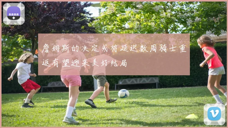 詹姆斯的决定或将延迟数周骑士重返有望迎来美好结局
