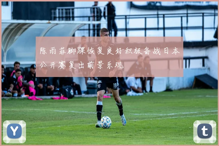 陈雨菲脚踝恢复良好积极备战日本公开赛复出前景乐观