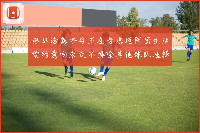 热记透露字母正在考虑迈阿密生活续约意向未定不排除其他球队选择