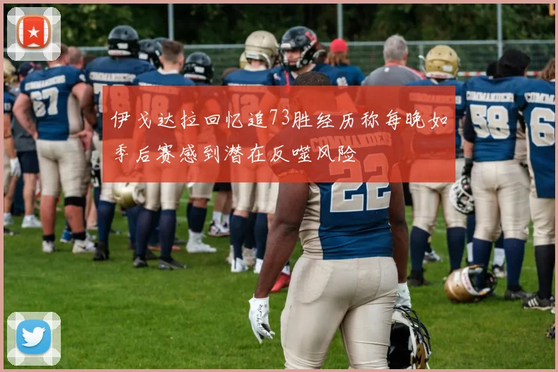 伊戈达拉回忆追73胜经历称每晚如季后赛感到潜在反噬风险