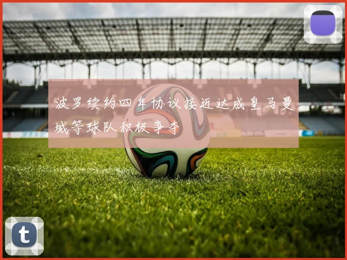 波罗续约四年协议接近达成皇马曼城等球队积极争夺