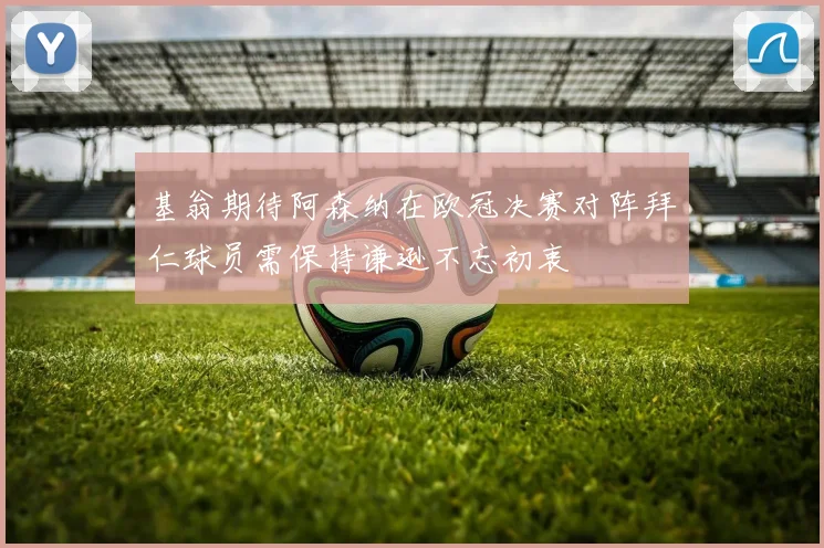 基翁期待阿森纳在欧冠决赛对阵拜仁球员需保持谦逊不忘初衷