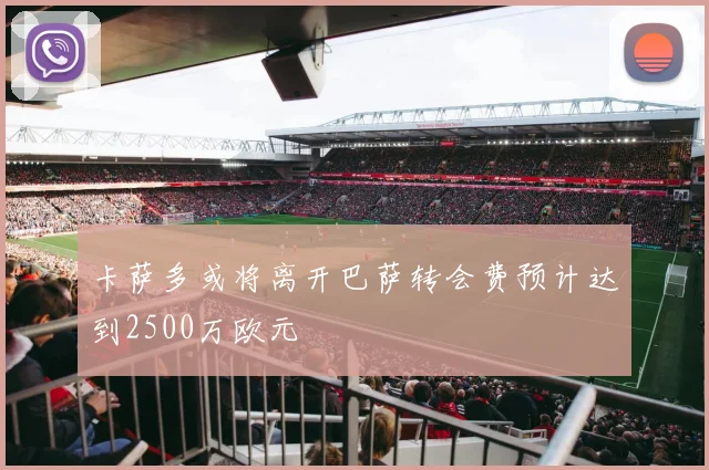 卡萨多或将离开巴萨转会费预计达到2500万欧元