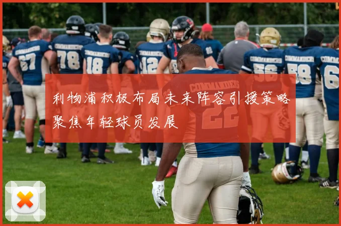 利物浦积极布局未来阵容引援策略聚焦年轻球员发展
