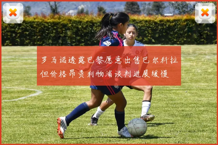 罗马诺透露巴黎愿意出售巴尔科拉但价格昂贵利物浦谈判进展缓慢