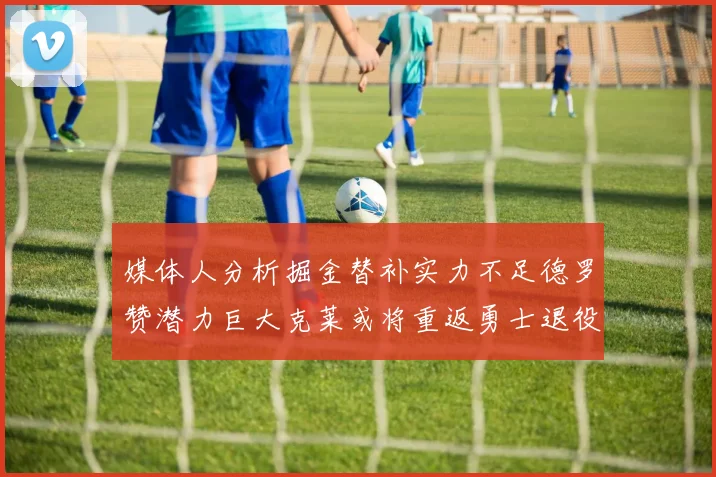 媒体人分析掘金替补实力不足德罗赞潜力巨大克莱或将重返勇士退役