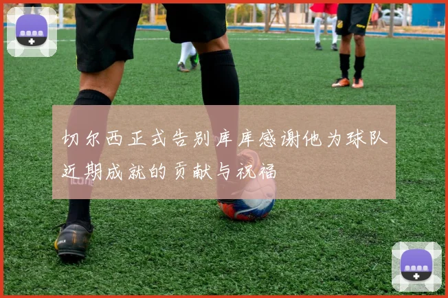 切尔西正式告别库库感谢他为球队近期成就的贡献与祝福