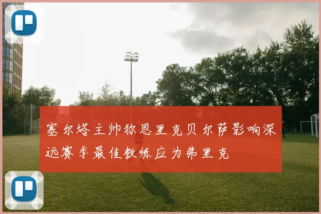 塞尔塔主帅称恩里克贝尔萨影响深远赛季最佳教练应为弗里克