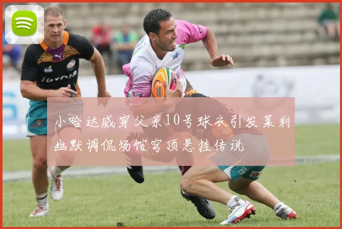 小哈达威穿父亲10号球衣引发莱利幽默调侃场馆穹顶悬挂传说