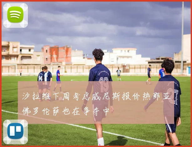 沙拉维下周考虑威尼斯报价热那亚佛罗伦萨也在争夺中
