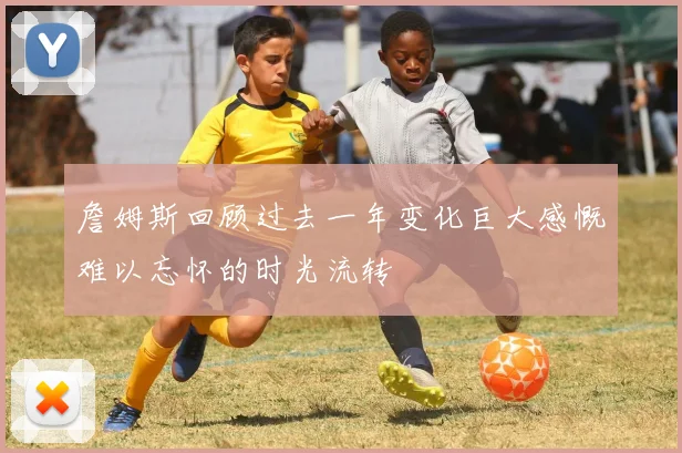 詹姆斯回顾过去一年变化巨大感慨难以忘怀的时光流转